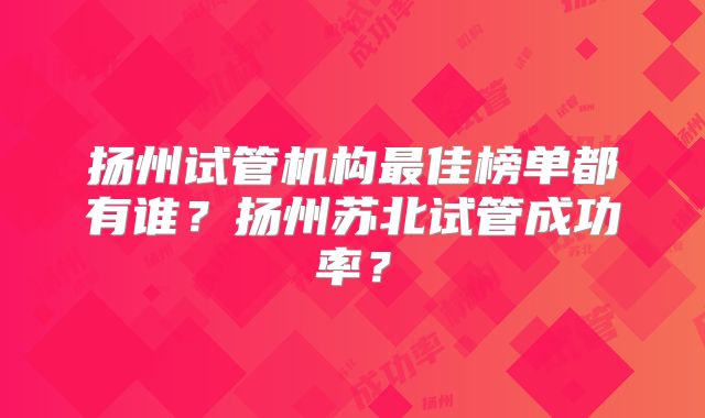 扬州试管机构最佳榜单都有谁?扬州苏北试管成功率?
