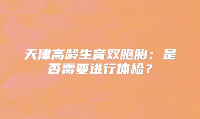 天津高龄生育双胞胎：是否需要进行体检？