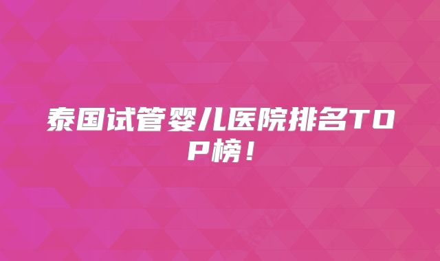 泰国试管婴儿医院排名TOP榜!