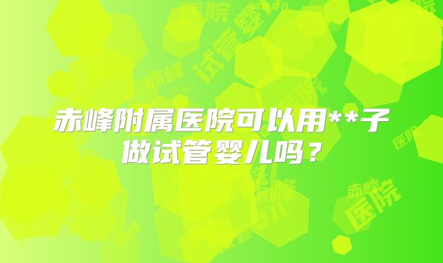 赤峰附属医院可以用**子做试管婴儿吗?