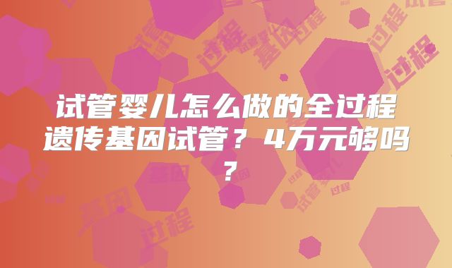 试管婴儿怎么做的全过程遗传基因试管？4万元够吗？