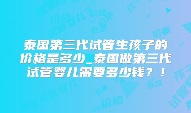 泰国第三代试管生孩子的价格是多少_泰国做第三代试管婴儿需要多少钱？！