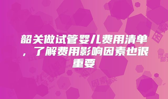 韶关做试管婴儿费用清单，了解费用影响因素也很重要