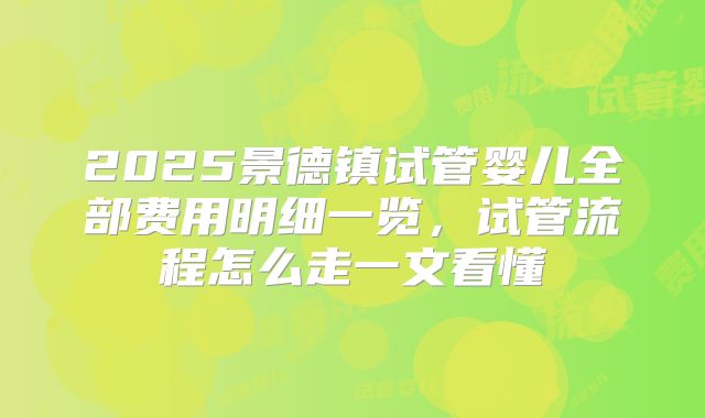 2025景德镇试管婴儿全部费用明细一览,试管流程怎么走一文看懂