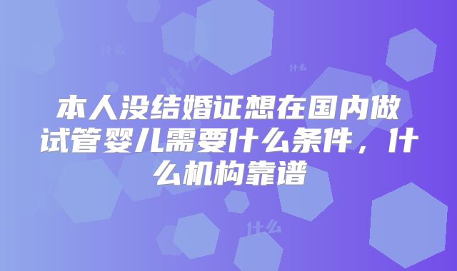 本人没结婚证想在国内做试管婴儿需要什么条件,什么机构靠谱