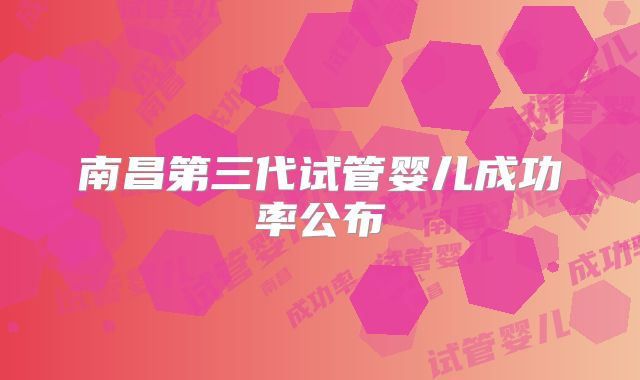 南昌第三代试管婴儿成功率公布