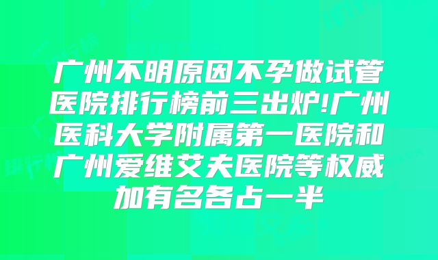广州不明原因不孕做试管医院排行榜前三出炉!广州医科大学附属第一医院和广州爱维艾夫医院等权威加有名各占一半