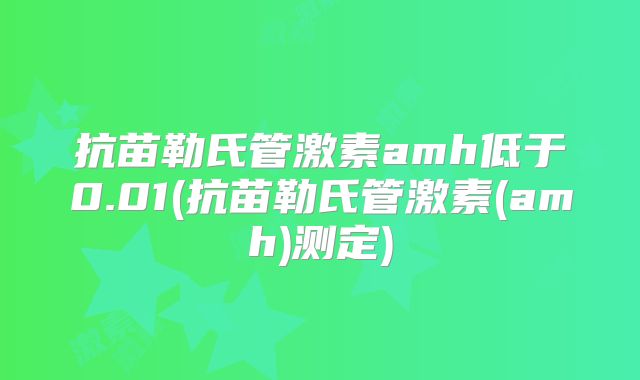 抗苗勒氏管激素amh低于0.01(抗苗勒氏管激素(amh)测定)
