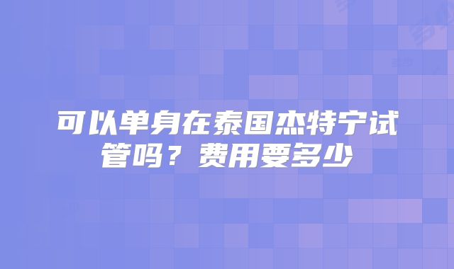 可以单身在泰国杰特宁试管吗？费用要多少