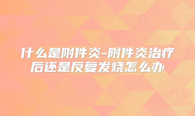 什么是附件炎-附件炎治疗后还是反复发烧怎么办