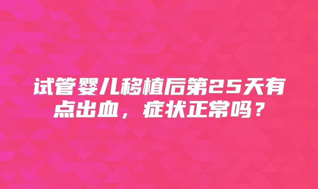 试管婴儿移植后第25天有点出血，症状正常吗？