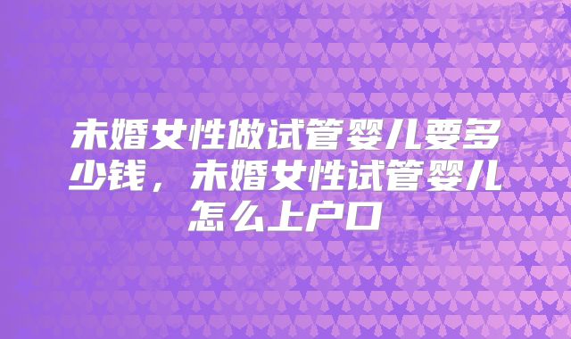 未婚女性做试管婴儿要多少钱,未婚女性试管婴儿怎么上户口