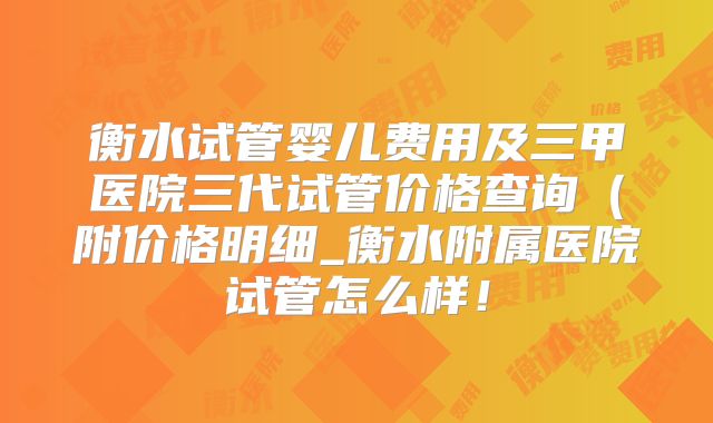 衡水试管婴儿费用及三甲医院三代试管价格查询(附价格明细_衡水附属医院试管怎么样!