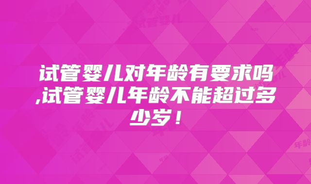 试管婴儿对年龄有要求吗,试管婴儿年龄不能超过多少岁!