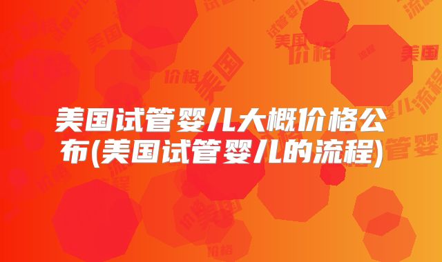 美国试管婴儿大概价格公布(美国试管婴儿的流程)
