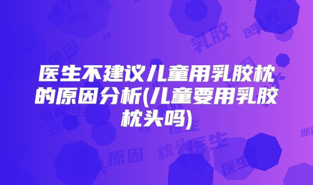 医生不建议儿童用乳胶枕的原因分析(儿童要用乳胶枕头吗)