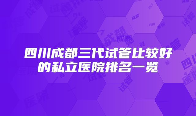 四川成都三代试管比较好的私立医院排名一览