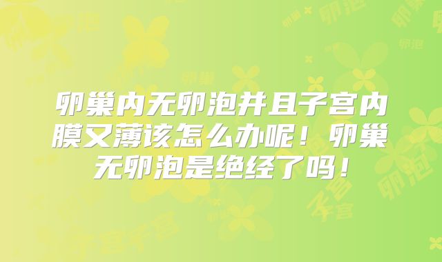 卵巢内无卵泡并且子宫内膜又薄该怎么办呢！卵巢无卵泡是绝经了吗！