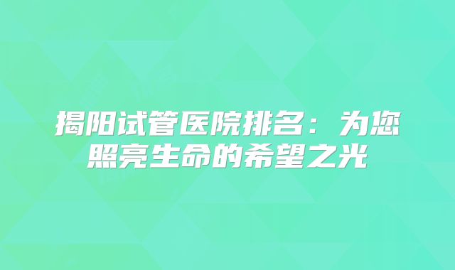 揭阳试管医院排名：为您照亮生命的希望之光