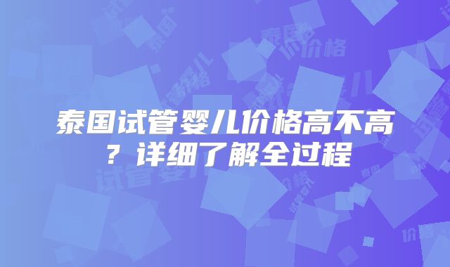 泰国试管婴儿价格高不高?详细了解全过程