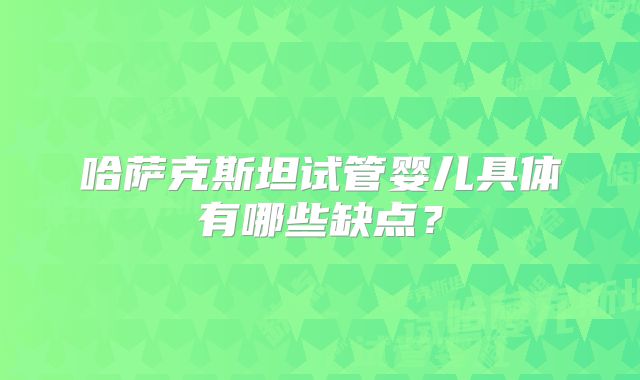 哈萨克斯坦试管婴儿具体有哪些缺点？