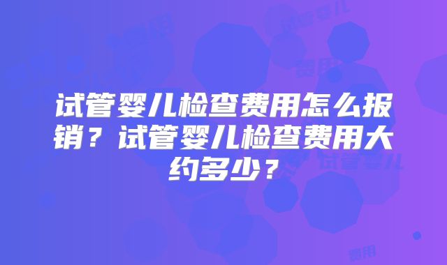 试管婴儿检查费用怎么报销?试管婴儿检查费用大约多少?