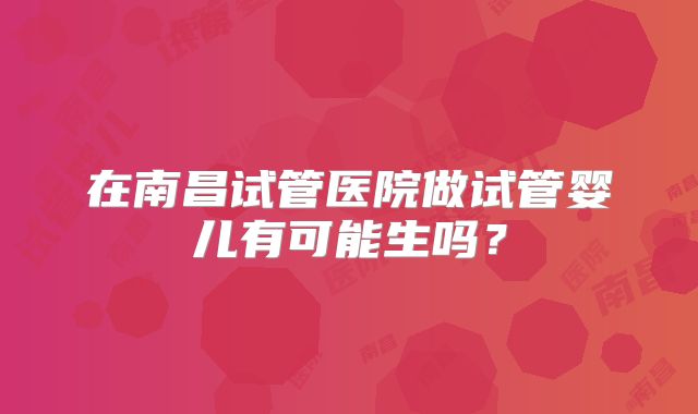 在南昌试管医院做试管婴儿有可能生吗？