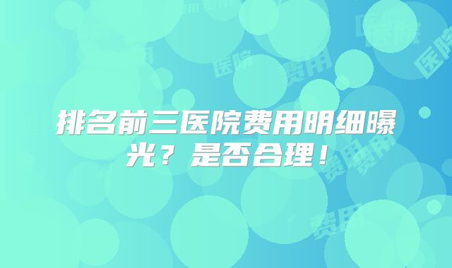 排名前三医院费用明细曝光？是否合理！