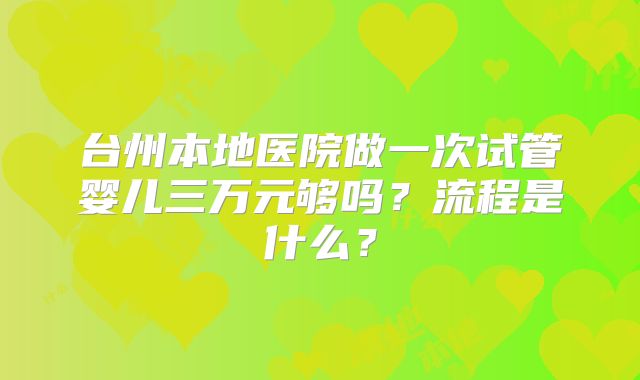 台州本地医院做一次试管婴儿三万元够吗?流程是什么?