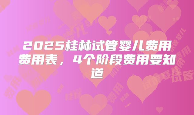 2025桂林试管婴儿费用费用表，4个阶段费用要知道