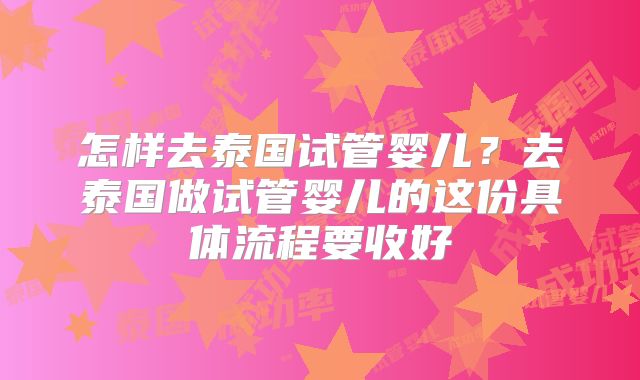 怎样去泰国试管婴儿？去泰国做试管婴儿的这份具体流程要收好