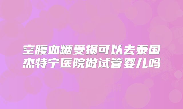 空腹血糖受损可以去泰国杰特宁医院做试管婴儿吗