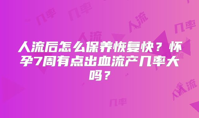 人流后怎么保养恢复快？怀孕7周有点出血流产几率大吗？