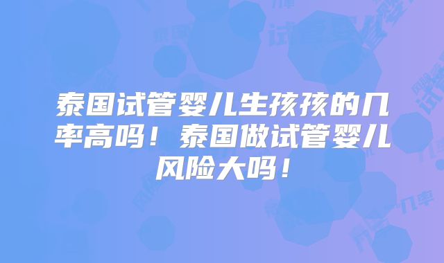 泰国试管婴儿生孩孩的几率高吗！泰国做试管婴儿风险大吗！