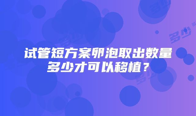 试管短方案卵泡取出数量多少才可以移植?