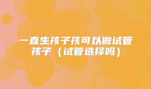 一直生孩子孩可以做试管孩子(试管选择吗)
