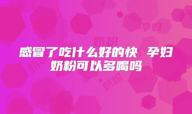 感冒了吃什么好的快 孕妇奶粉可以多喝吗