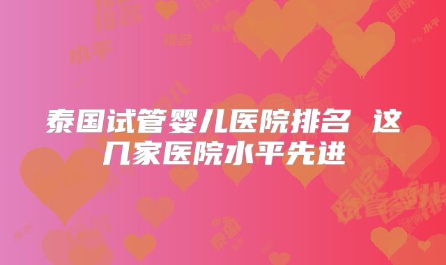 泰国试管婴儿医院排名 这几家医院水平先进