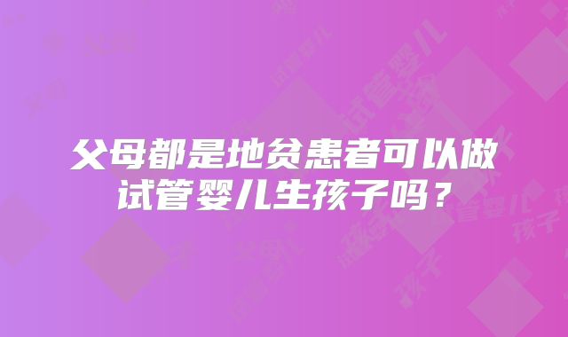 父母都是地贫患者可以做试管婴儿生孩子吗?