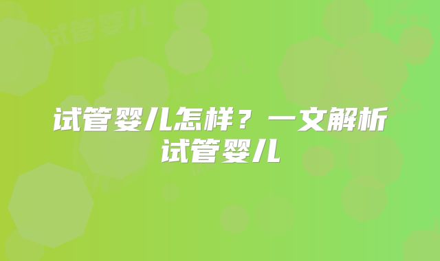 试管婴儿怎样?一文解析试管婴儿