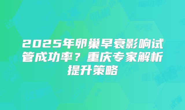 2025年卵巢早衰影响试管成功率?重庆专家解析提升策略