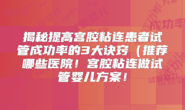 揭秘提高宫腔粘连患者试管成功率的3大诀窍(推荐哪些医院!宫腔粘连做试管婴儿方案!