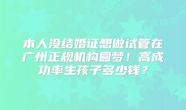 本人没结婚证想做试管在广州正规机构圆梦！高成功率生孩子多少钱？