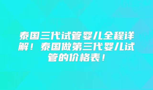泰国三代试管婴儿全程详解！泰国做第三代婴儿试管的价格表！
