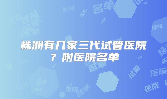 株洲有几家三代试管医院？附医院名单