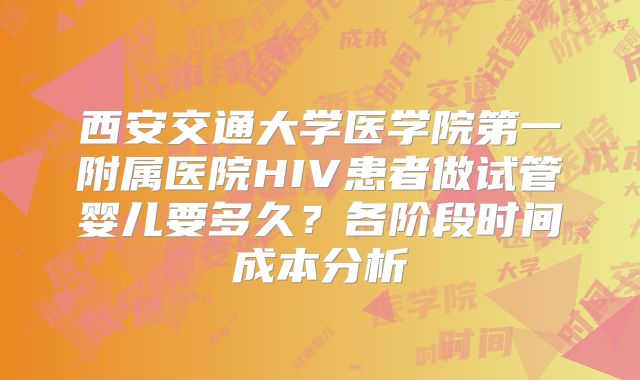西安交通大学医学院第一附属医院HIV患者做试管婴儿要多久？各阶段时间成本分析