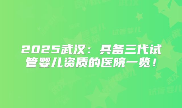 2025武汉：具备三代试管婴儿资质的医院一览！