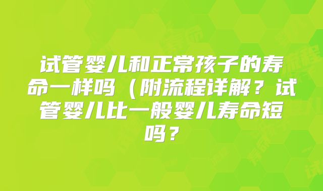 试管婴儿和正常孩子的寿命一样吗（附流程详解？试管婴儿比一般婴儿寿命短吗？