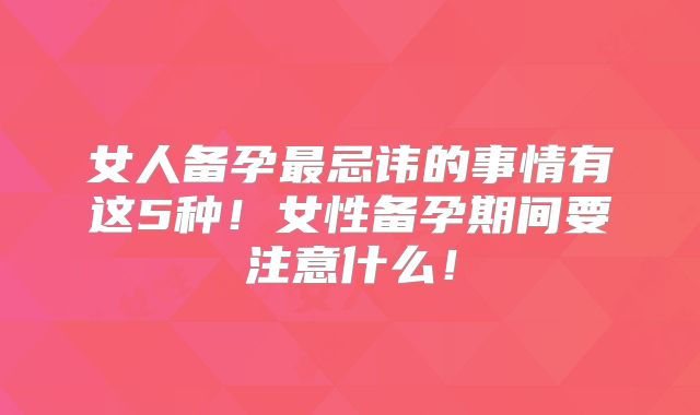 女人备孕最忌讳的事情有这5种!女性备孕期间要注意什么!