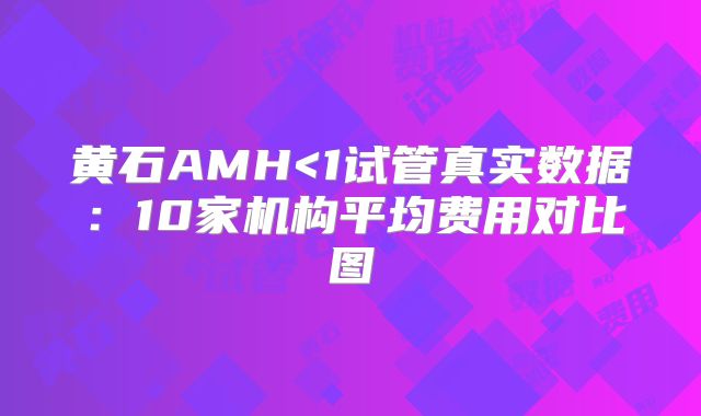 黄石AMH<1试管真实数据：10家机构平均费用对比图